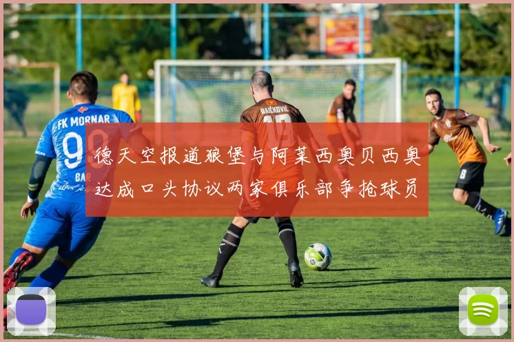 德天空报道狼堡与阿莱西奥贝西奥达成口头协议两家俱乐部争抢球员