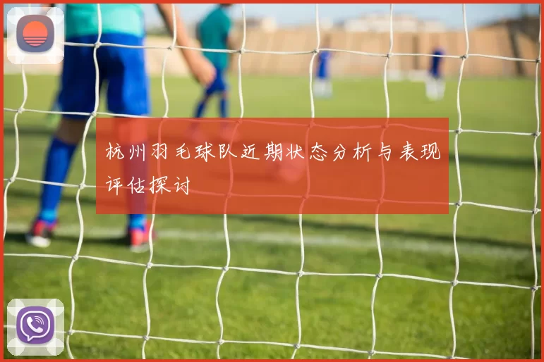 杭州羽毛球队近期状态分析与表现评估探讨