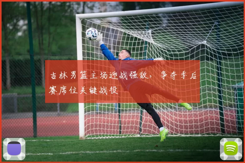 吉林男篮主场迎战强敌,争夺季后赛席位关键战役