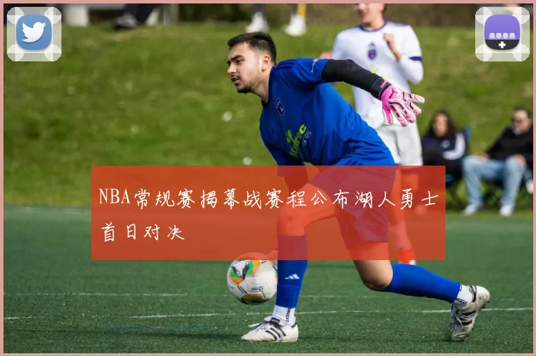 NBA常规赛揭幕战赛程公布湖人勇士首日对决