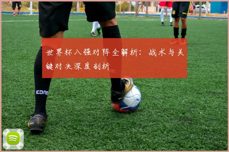 世界杯八强对阵全解析：战术与关键对决深度剖析