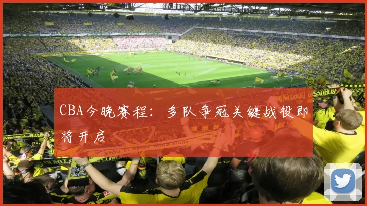 CBA今晚赛程:多队争冠关键战役即将开启