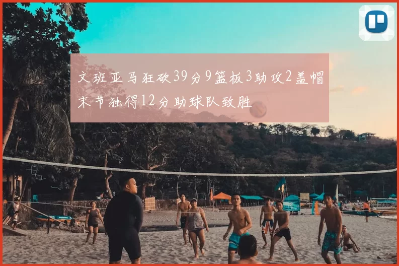 文班亚马狂砍39分9篮板3助攻2盖帽末节独得12分助球队致胜