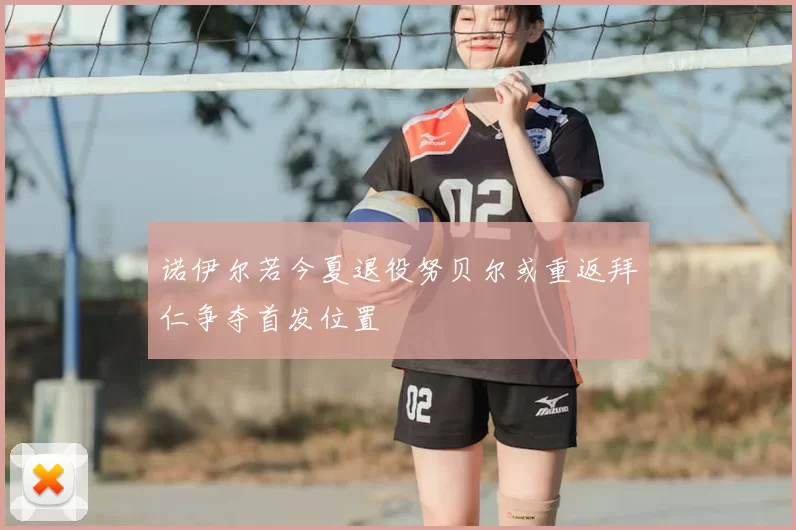 诺伊尔若今夏退役努贝尔或重返拜仁争夺首发位置