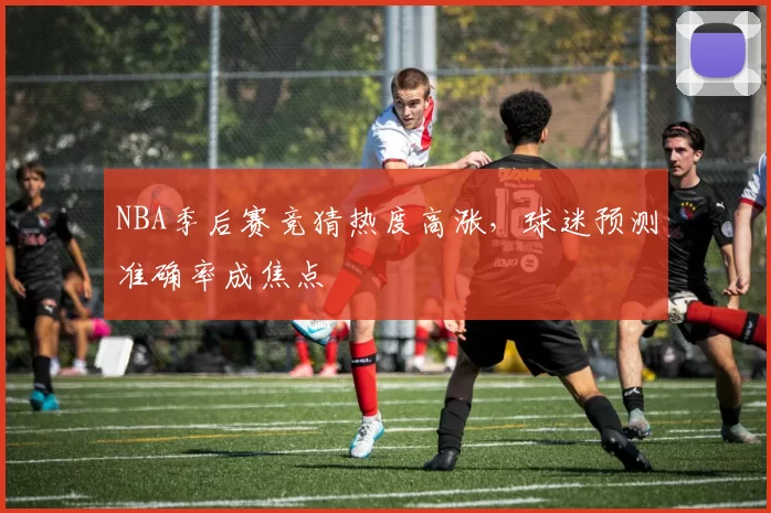 NBA季后赛竞猜热度高涨,球迷预测准确率成焦点