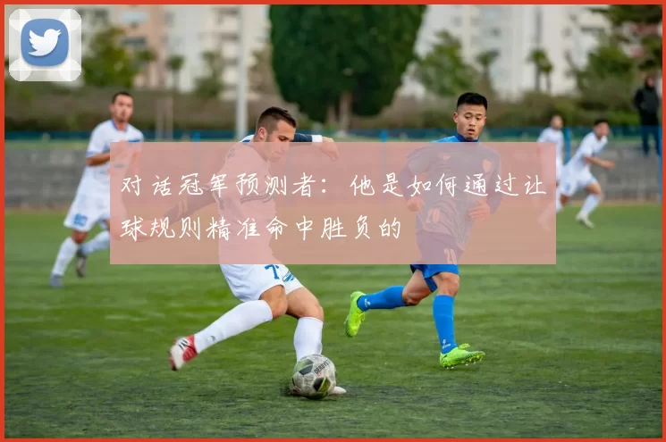 对话冠军预测者：他是如何通过让球规则精准命中胜负的