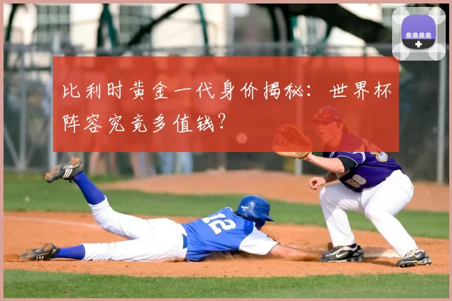 比利时黄金一代身价揭秘：世界杯阵容究竟多值钱？