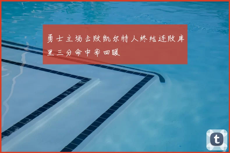 勇士主场击败凯尔特人终结连败库里三分命中率回暖