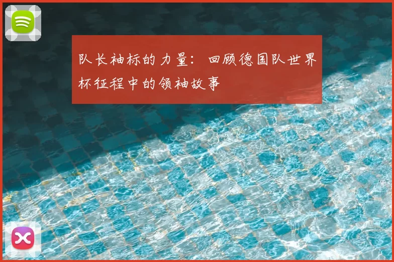 队长袖标的力量：回顾德国队世界杯征程中的领袖故事