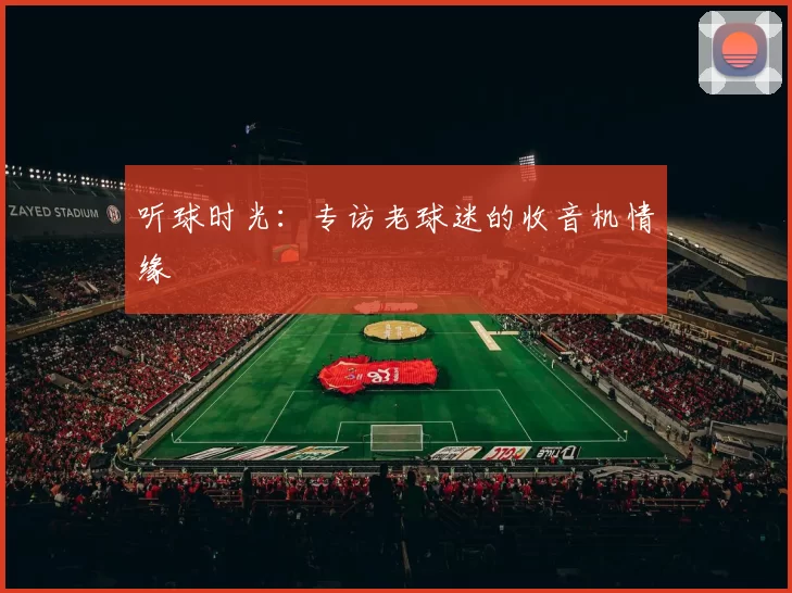 听球时光:专访老球迷的收音机情缘