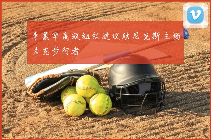 李慕华高效组织进攻助尼克斯主场力克步行者