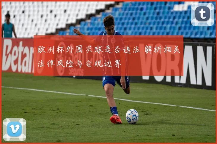 欧洲杯外围买球是否违法 解析相关法律风险与合规边界
