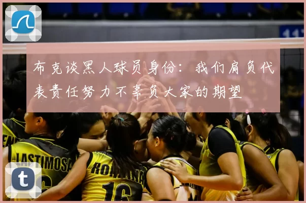 布克谈黑人球员身份：我们肩负代表责任努力不辜负大家的期望