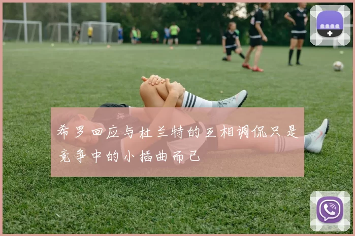 希罗回应与杜兰特的互相调侃只是竞争中的小插曲而已