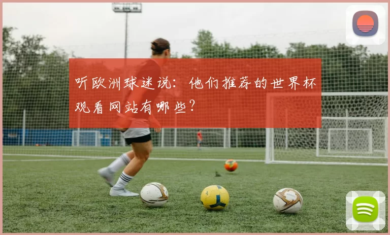 听欧洲球迷说：他们推荐的世界杯观看网站有哪些？