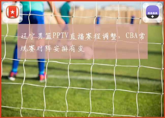 辽宁男篮PPTV直播赛程调整,CBA常规赛对阵安排有变