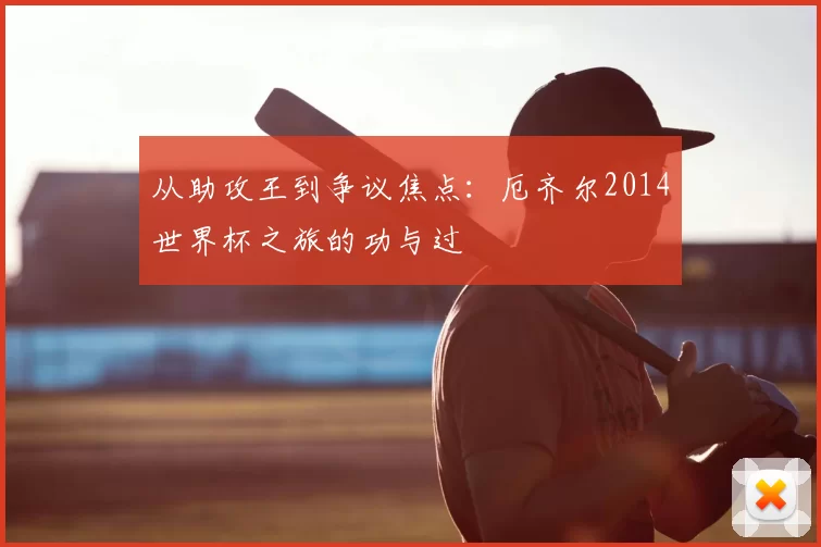 从助攻王到争议焦点：厄齐尔2014世界杯之旅的功与过