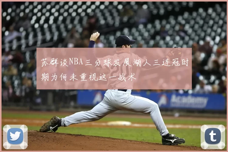苏群谈NBA三分球发展湖人三连冠时期为何未重视这一战术