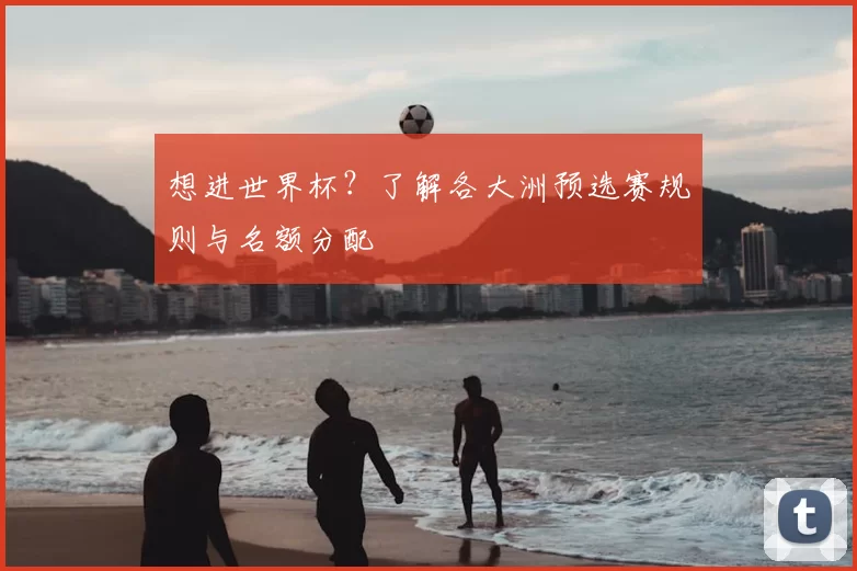 想进世界杯？了解各大洲预选赛规则与名额分配