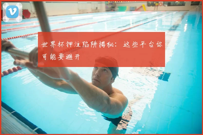 世界杯押注陷阱揭秘:这些平台你可能要避开