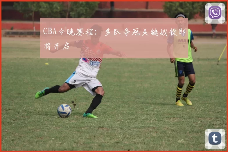 CBA今晚赛程：多队争冠关键战役即将开启