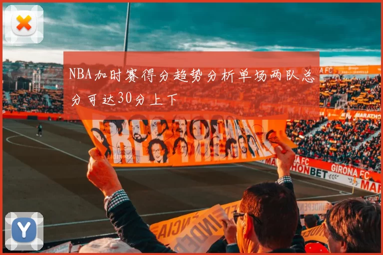 NBA加时赛得分趋势分析单场两队总分可达30分上下