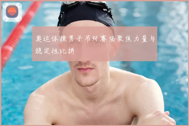 奥运体操男子吊环赛场聚焦力量与稳定性比拼