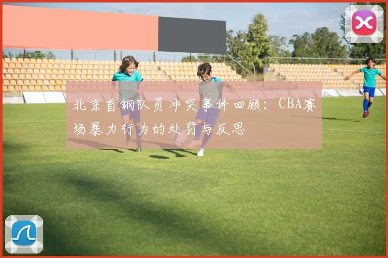 北京首钢队员冲突事件回顾：CBA赛场暴力行为的处罚与反思