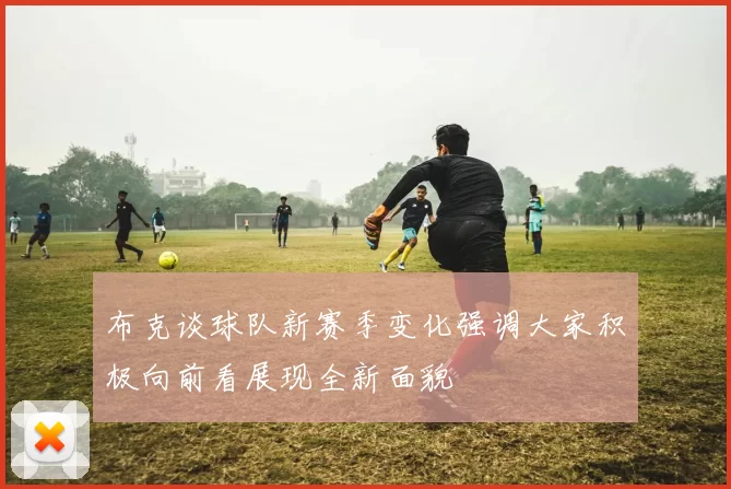 布克谈球队新赛季变化强调大家积极向前看展现全新面貌
