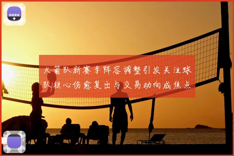火箭队新赛季阵容调整引发关注球队核心伤愈复出与交易动向成焦点