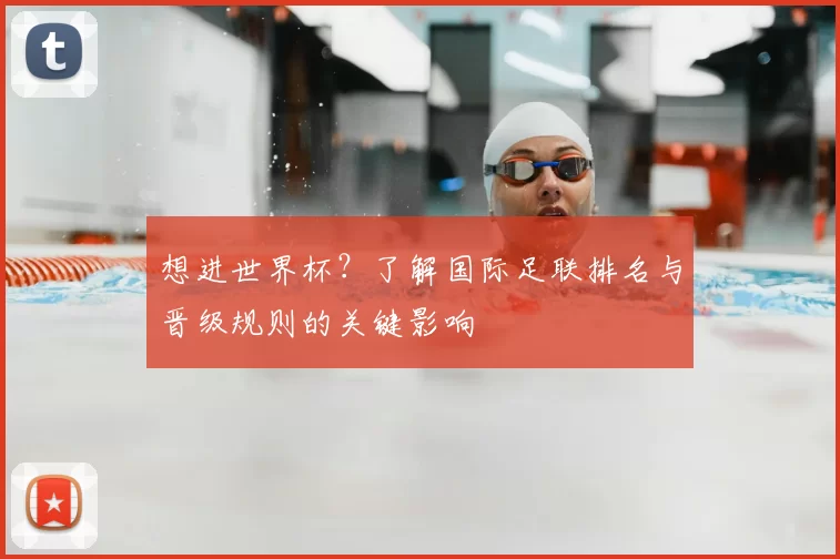 想进世界杯?了解国际足联排名与晋级规则的关键影响