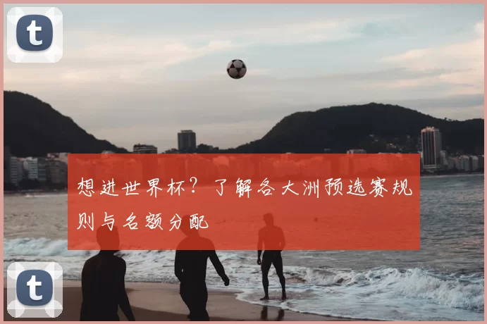 想进世界杯?了解各大洲预选赛规则与名额分配