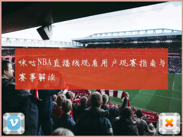 咪咕NBA直播线观看用户观赛指南与赛事解读