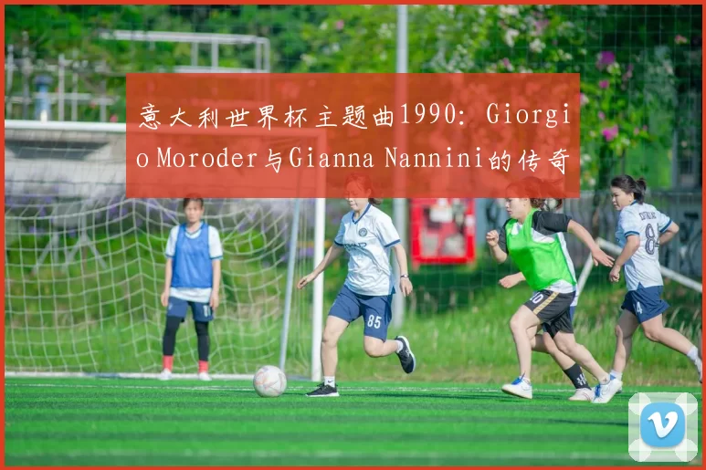 意大利世界杯主题曲1990：Giorgio Moroder与Gianna Nannini的传奇合作