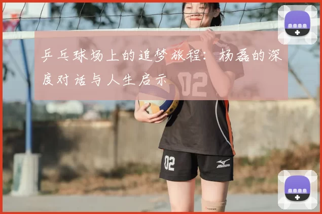 乒乓球场上的追梦旅程：杨磊的深度对话与人生启示