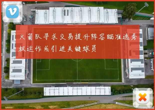 火箭队寻求交易提升阵容瞄准选秀权运作或引进关键球员