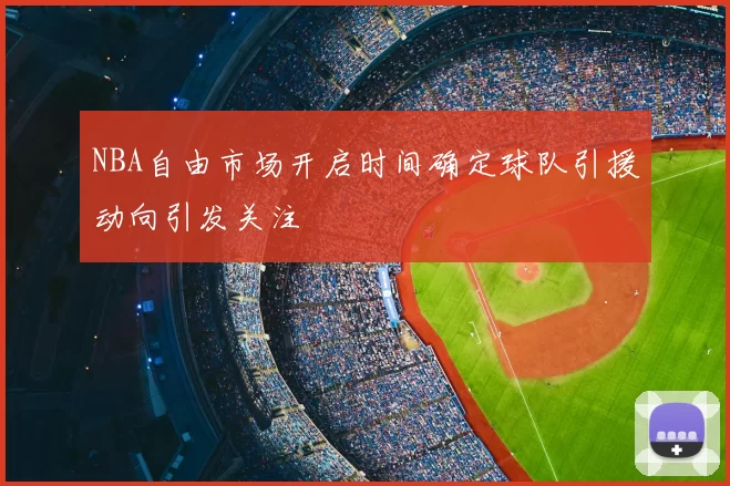 NBA自由市场开启时间确定球队引援动向引发关注