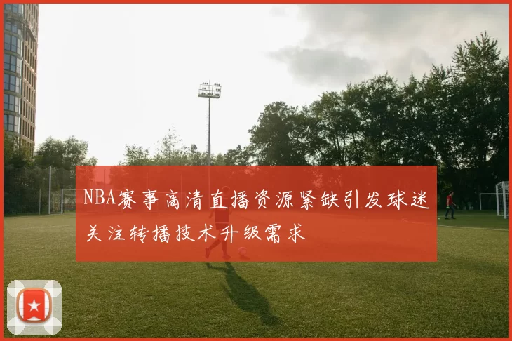 NBA赛事高清直播资源紧缺引发球迷关注转播技术升级需求