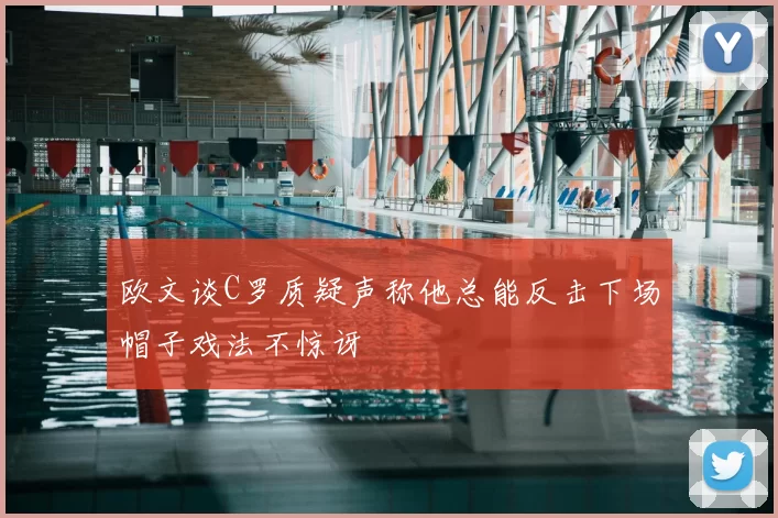 欧文谈C罗质疑声称他总能反击下场帽子戏法不惊讶
