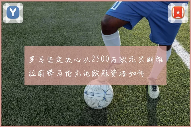 罗马坚定决心以2500万欧元买断维拉前锋马伦无论欧冠资格如何
