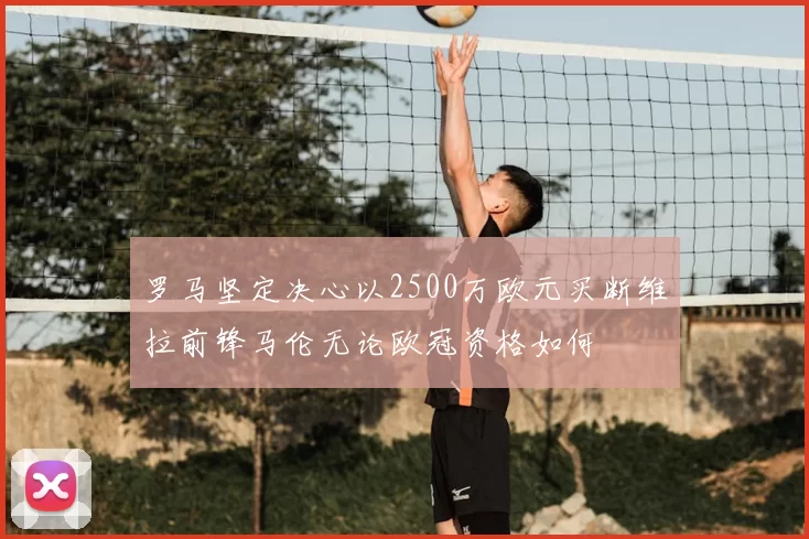 罗马坚定决心以2500万欧元买断维拉前锋马伦无论欧冠资格如何