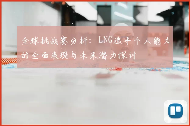 全球挑战赛分析：LNG选手个人能力的全面表现与未来潜力探讨