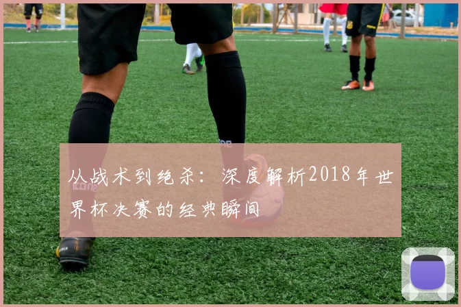 从战术到绝杀:深度解析2018年世界杯决赛的经典瞬间