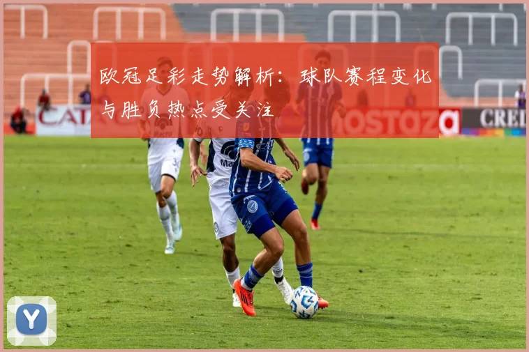 欧冠足彩走势解析：球队赛程变化与胜负热点受关注