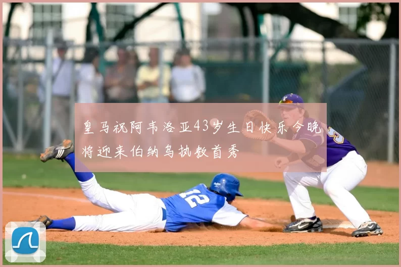 皇马祝阿韦洛亚43岁生日快乐今晚将迎来伯纳乌执教首秀