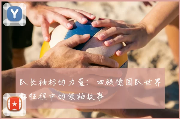队长袖标的力量：回顾德国队世界杯征程中的领袖故事