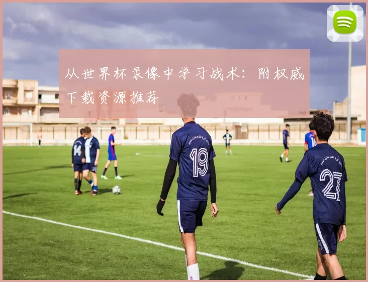 从世界杯录像中学习战术:附权威下载资源推荐