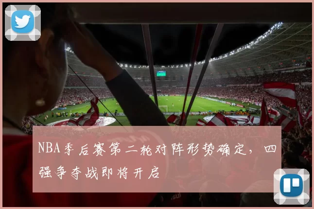 NBA季后赛第二轮对阵形势确定,四强争夺战即将开启
