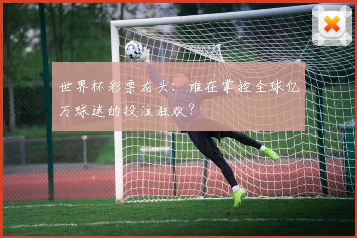 世界杯彩票龙头：谁在掌控全球亿万球迷的投注狂欢？