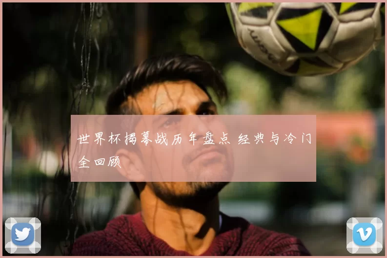 世界杯揭幕战历年盘点 经典与冷门全回顾
